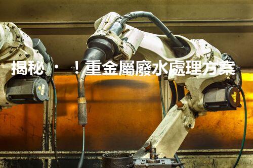 揭秘！重金屬廢水處理方案的創(chuàng)新與突破？